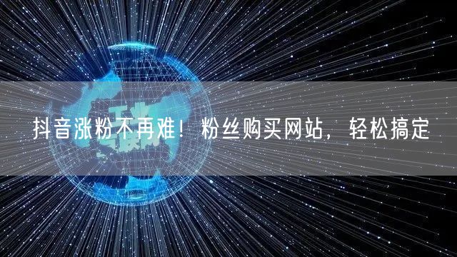 抖音涨粉不再难！粉丝购买网站，轻松搞定