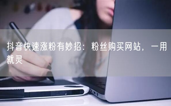 抖音快速涨粉有妙招：粉丝购买网站，一用就灵