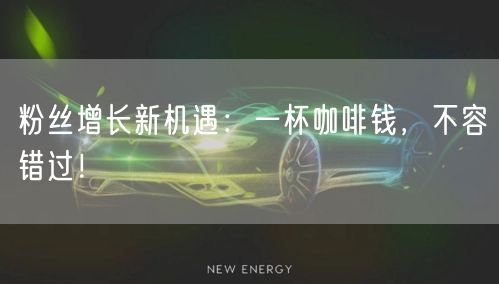 粉丝增长新机遇：一杯咖啡钱，不容错过！